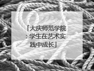 大庆师范学院：学生在艺术实践中成长